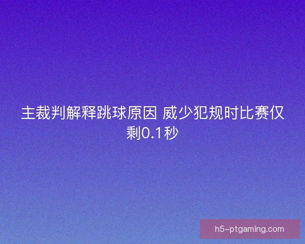 主裁判解释跳球原因 威少犯规时比赛仅剩0.1秒