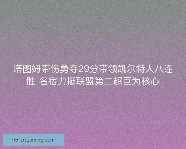 塔图姆带伤勇夺29分带领凯尔特人八连胜 名宿力挺联盟第二超巨为核心